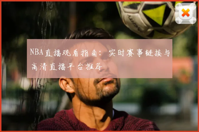 NBA直播观看指南：实时赛事链接与高清直播平台推荐