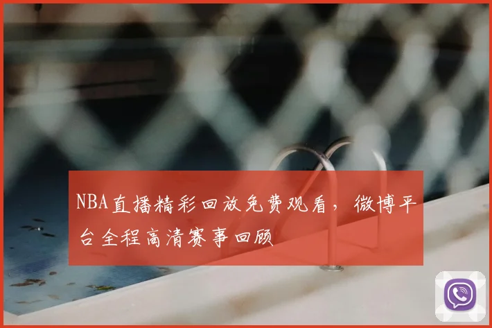 NBA直播精彩回放免费观看，微博平台全程高清赛事回顾