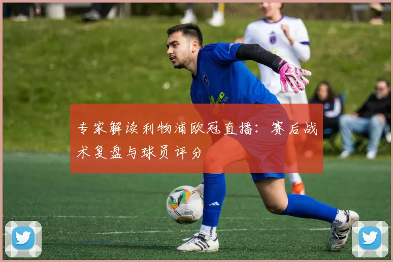 专家解读利物浦欧冠直播：赛后战术复盘与球员评分