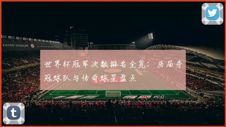 世界杯冠军次数排名全览：历届夺冠球队与传奇球星盘点