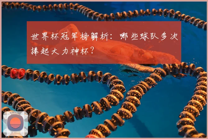 世界杯冠军榜解析：哪些球队多次捧起大力神杯？