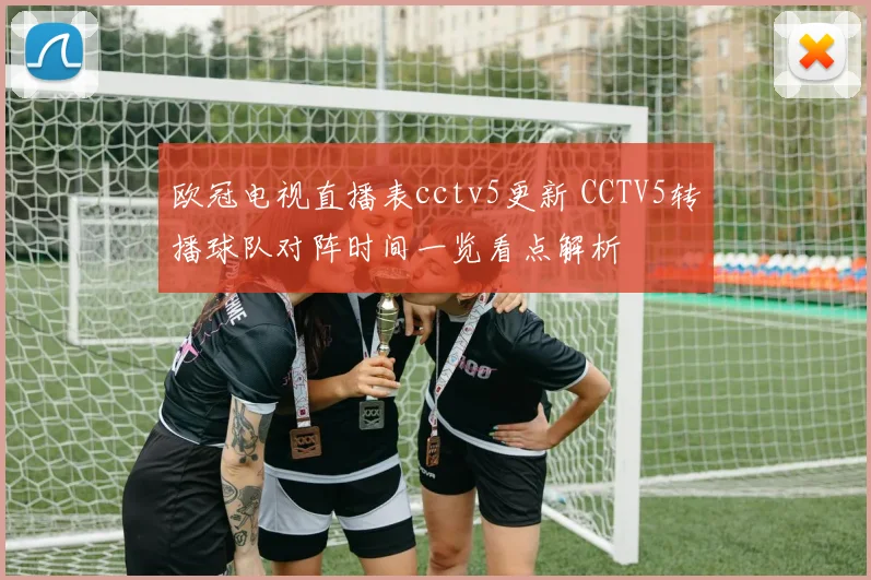 欧冠电视直播表cctv5更新 CCTV5转播球队对阵时间一览看点解析