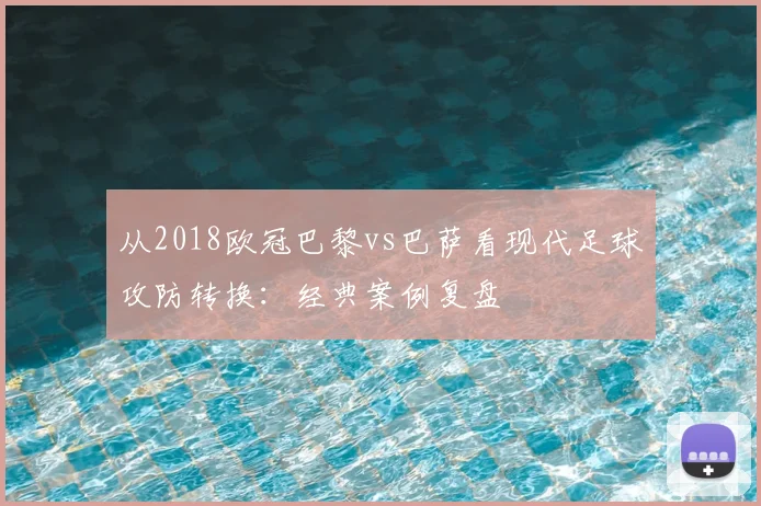 从2018欧冠巴黎vs巴萨看现代足球攻防转换:经典案例复盘