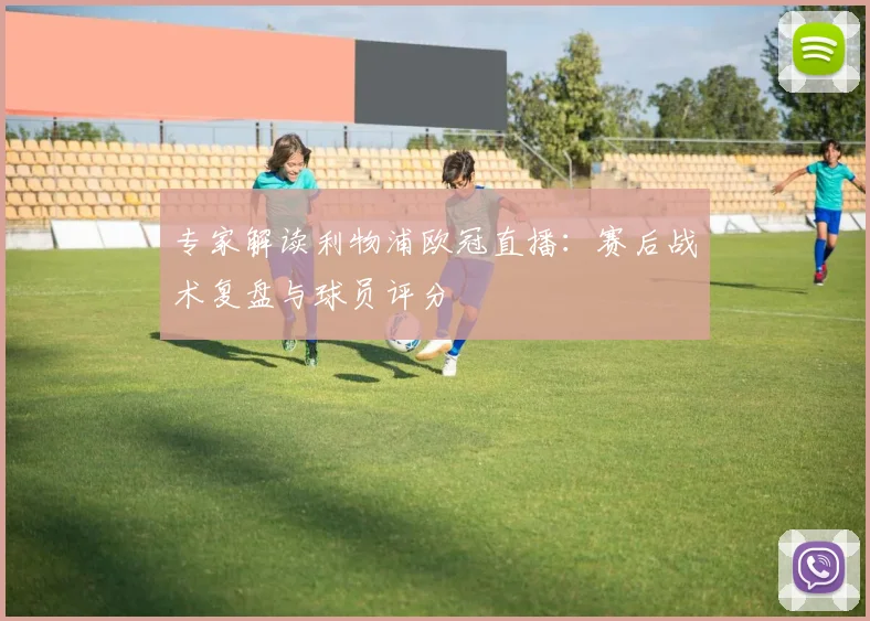 专家解读利物浦欧冠直播：赛后战术复盘与球员评分