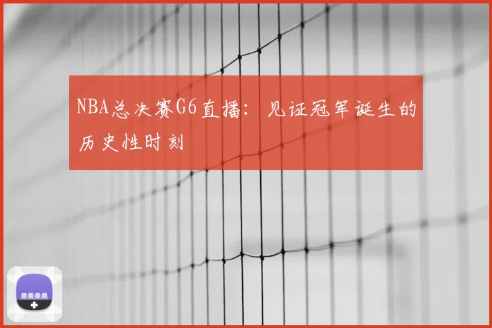NBA总决赛G6直播：见证冠军诞生的历史性时刻