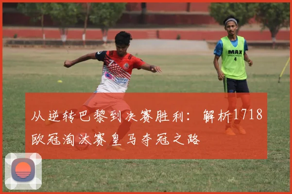 从逆转巴黎到决赛胜利：解析1718欧冠淘汰赛皇马夺冠之路