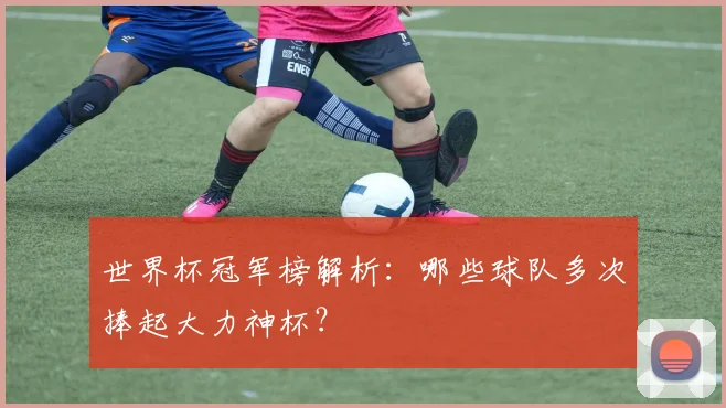 世界杯冠军榜解析：哪些球队多次捧起大力神杯？