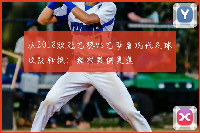 从2018欧冠巴黎vs巴萨看现代足球攻防转换：经典案例复盘