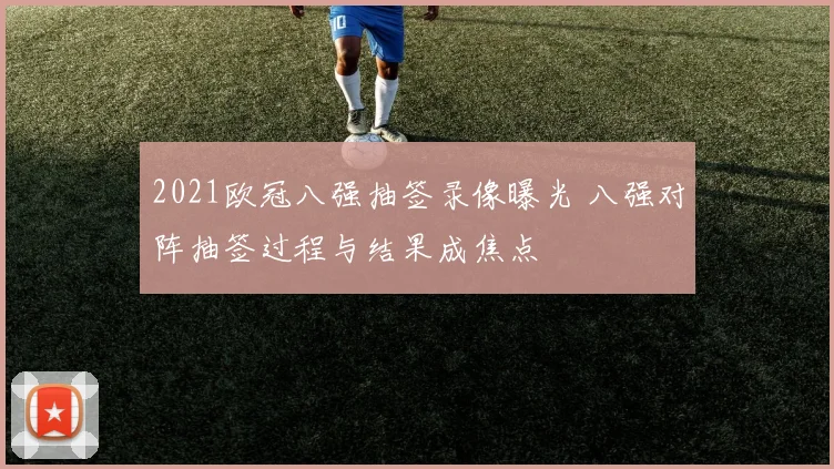 2021欧冠八强抽签录像曝光 八强对阵抽签过程与结果成焦点