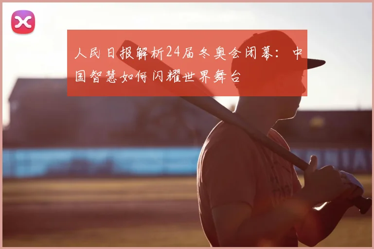 人民日报解析24届冬奥会闭幕：中国智慧如何闪耀世界舞台