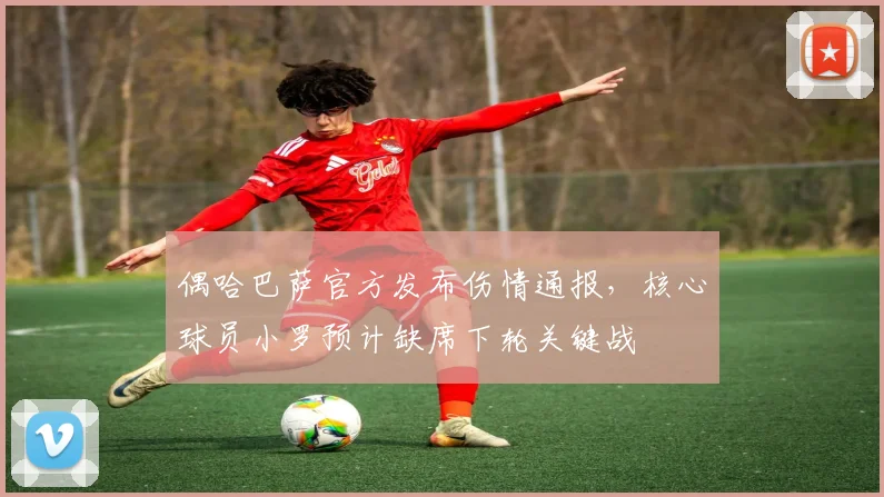 偶哈巴萨官方发布伤情通报,核心球员小罗预计缺席下轮关键战