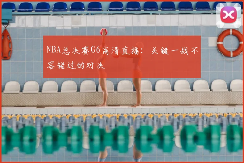 NBA总决赛G6高清直播：关键一战不容错过的对决